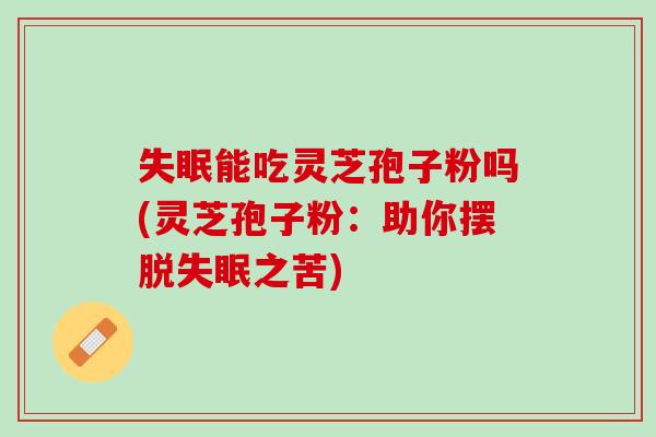 能吃灵芝孢子粉吗(灵芝孢子粉：助你摆脱之苦)