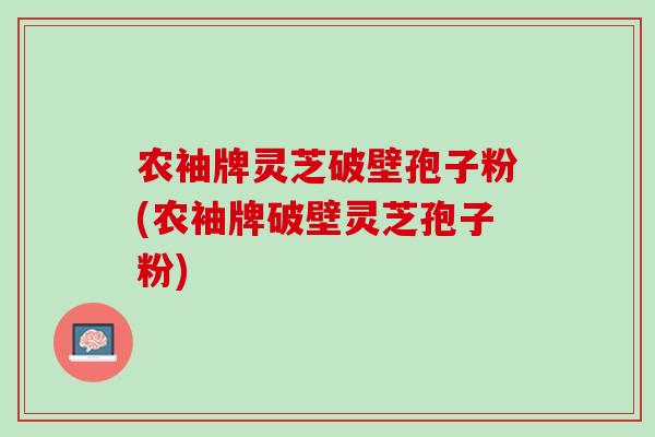 农袖牌灵芝破壁孢子粉(农袖牌破壁灵芝孢子粉)