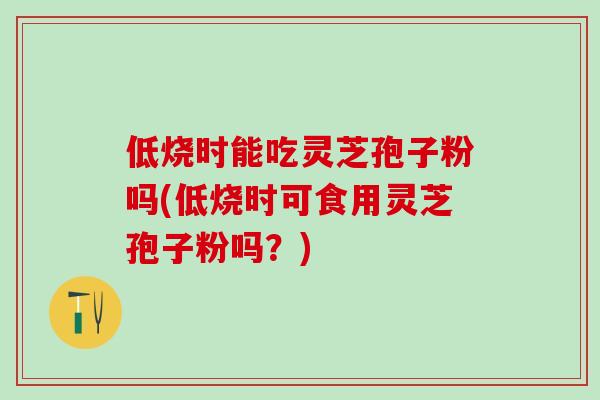 低烧时能吃灵芝孢子粉吗(低烧时可食用灵芝孢子粉吗?) 低烧时能吃灵芝孢子粉吗(低烧时可食用灵芝孢子粉吗?)