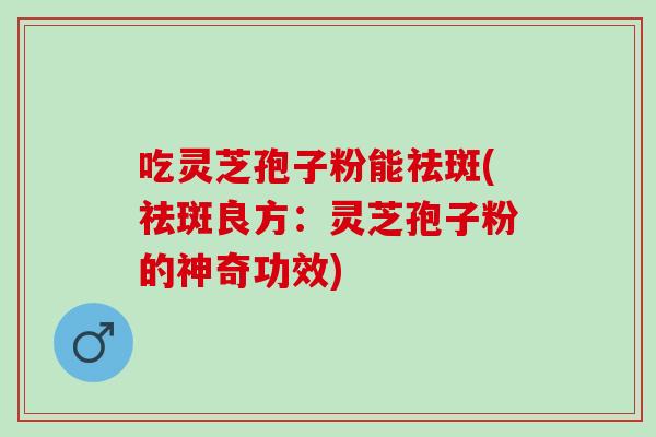 吃灵芝孢子粉能祛斑(祛斑良方：灵芝孢子粉的神奇功效)