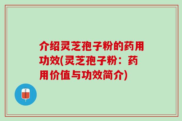 介绍灵芝孢子粉的药用功效(灵芝孢子粉：药用价值与功效简介)