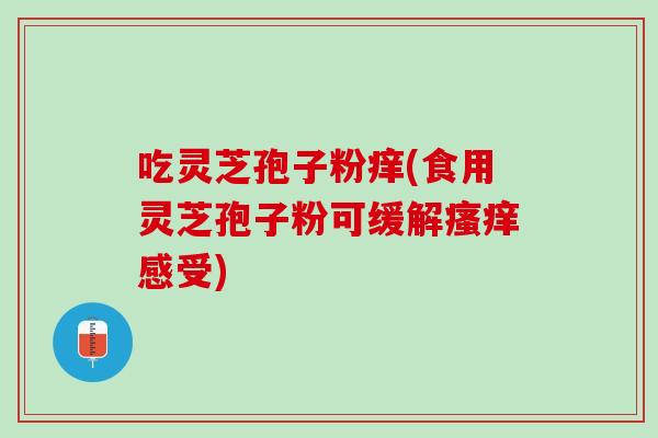 吃灵芝孢子粉痒(食用灵芝孢子粉可缓解感受) 吃灵芝孢子粉痒(食用灵芝孢子粉可缓解感受)
