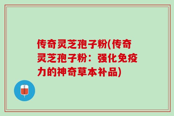 传奇灵芝孢子粉(传奇灵芝孢子粉:强化免疫力的神奇草本补品) 传奇灵芝孢子粉(传奇灵芝孢子粉:强化免疫力的神奇草本补品)