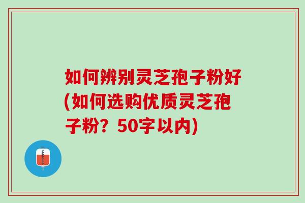 如何辨别灵芝孢子粉好(如何选购优质灵芝孢子粉?50字以内) 如何辨别灵芝孢子粉好(如何选购优质灵芝孢子粉?50字以内)