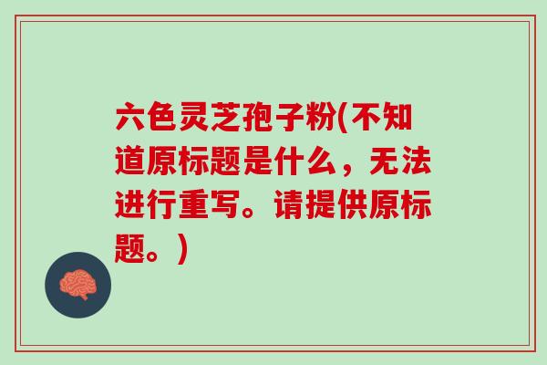 六色灵芝孢子粉(不知道原标题是什么，无法进行重写。请提供原标题。)