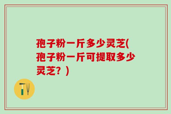 孢子粉一斤多少灵芝(孢子粉一斤可提取多少灵芝?) 孢子粉一斤多少灵芝(孢子粉一斤可提取多少灵芝?)