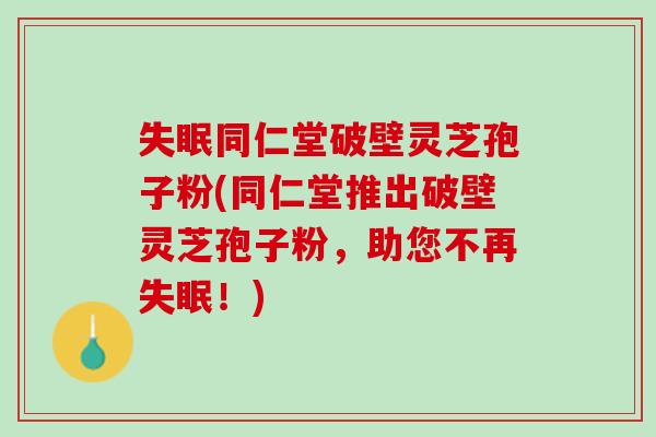 失眠同仁堂破壁灵芝孢子粉(同仁堂推出破壁灵芝孢子粉，助您不再失眠！)