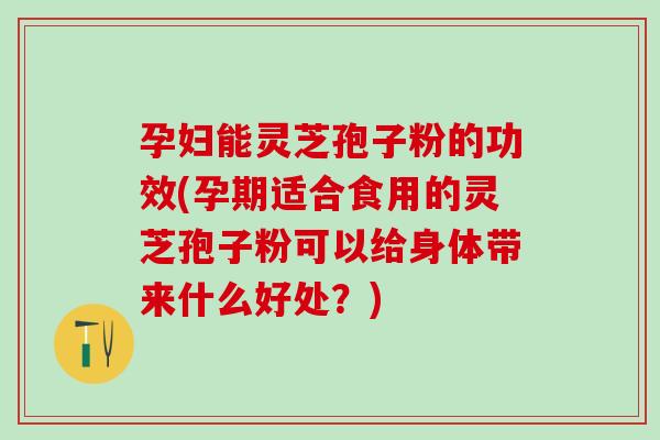 孕妇能灵芝孢子粉的功效(孕期适合食用的灵芝孢子粉可以给身体带来什么好处？)