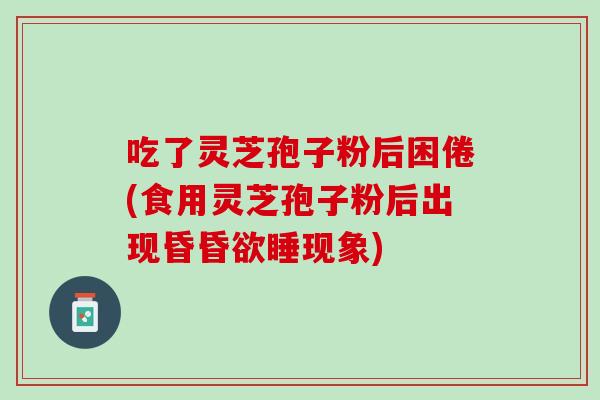 吃了灵芝孢子粉后困倦(食用灵芝孢子粉后出现昏昏欲睡现象)