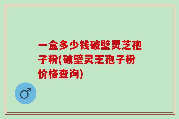 一盒多少钱破壁灵芝孢子粉(破壁灵芝孢子粉价格查询) 一盒多少钱破壁灵芝孢子粉(破壁灵芝孢子粉价格查询)