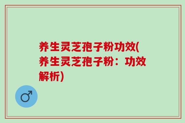 养生灵芝孢子粉功效(养生灵芝孢子粉：功效解析)
