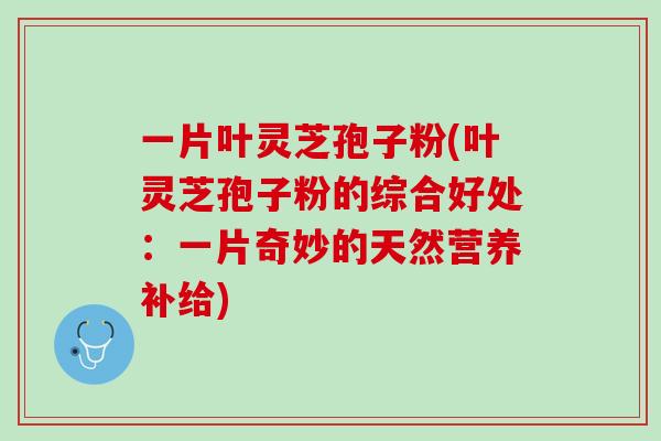 一片叶灵芝孢子粉(叶灵芝孢子粉的综合好处:一片奇妙的天然营养补给) 一片叶灵芝孢子粉(叶灵芝孢子粉的综合好处:一片奇妙的天然营养补给)