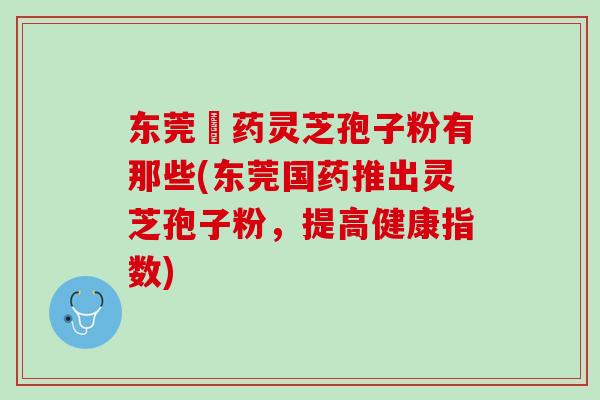 东莞囯药灵芝孢子粉有那些(东莞国药推出灵芝孢子粉，提高健康指数)