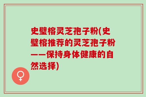 史璧榕灵芝孢子粉(史璧榕推荐的灵芝孢子粉——保持身体健康的自然选择)