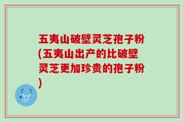 五夷山破壁灵芝孢子粉(五夷山出产的比破壁灵芝更加珍贵的孢子粉)