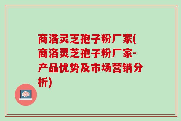 商洛灵芝孢子粉厂家(商洛灵芝孢子粉厂家-产品优势及市场营销分析)
