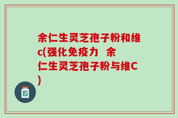 余仁生灵芝孢子粉和维c(强化免疫力  余仁生灵芝孢子粉与维C)
