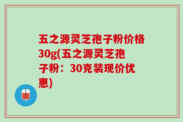 五之源灵芝孢子粉价格30g(五之源灵芝孢子粉：30克装现价优惠)