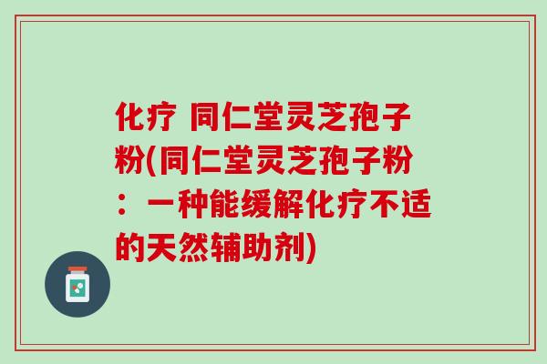 化疗 同仁堂灵芝孢子粉(同仁堂灵芝孢子粉：一种能缓解化疗不适的天然辅助剂)