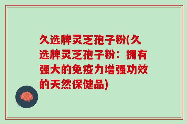 久选牌灵芝孢子粉(久选牌灵芝孢子粉:拥有强大的免疫力增强功效的天然保健品) 久选牌灵芝孢子粉(久选牌灵芝孢子粉:拥有强大的免疫力增强功效的天然保健品)