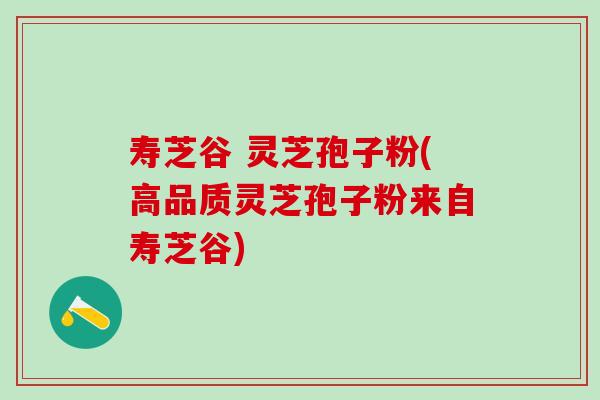 寿芝谷 灵芝孢子粉(高品质灵芝孢子粉来自寿芝谷)