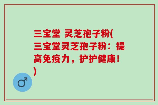 三宝堂 灵芝孢子粉(三宝堂灵芝孢子粉：提高免疫力，护护健康！)