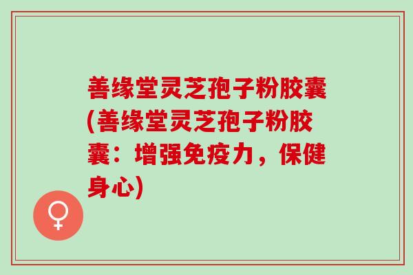 善缘堂灵芝孢子粉胶囊(善缘堂灵芝孢子粉胶囊：增强免疫力，保健身心)