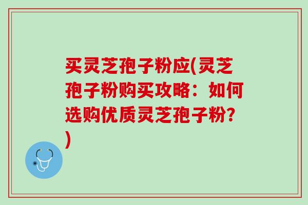 买灵芝孢子粉应(灵芝孢子粉购买攻略：如何选购优质灵芝孢子粉？)