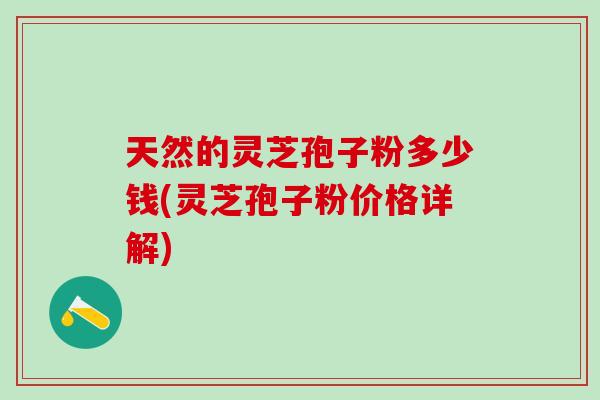 天然的灵芝孢子粉多少钱(灵芝孢子粉价格详解)