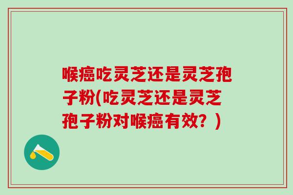 喉癌吃灵芝还是灵芝孢子粉(吃灵芝还是灵芝孢子粉对喉癌有效？)