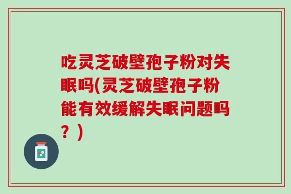 吃灵芝破壁孢子粉对失眠吗(灵芝破壁孢子粉能有效缓解失眠问题吗？)