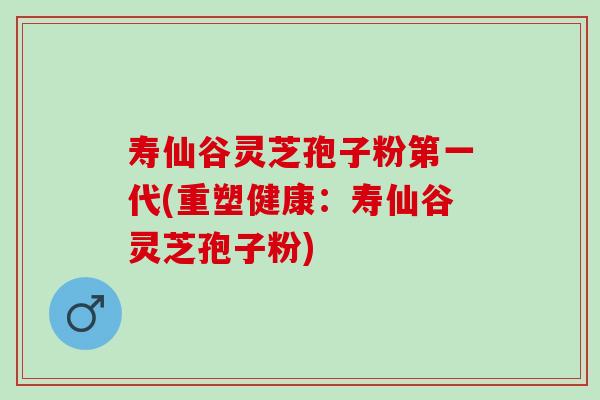 寿仙谷灵芝孢子粉第一代(重塑健康：寿仙谷灵芝孢子粉)