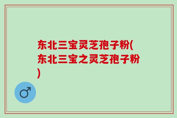 东北三宝灵芝孢子粉(东北三宝之灵芝孢子粉) 东北三宝灵芝孢子粉(东北三宝之灵芝孢子粉)