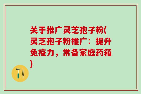 关于推广灵芝孢子粉(灵芝孢子粉推广：提升免疫力，常备家庭药箱)