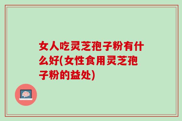 女人吃灵芝孢子粉有什么好(女性食用灵芝孢子粉的益处)
