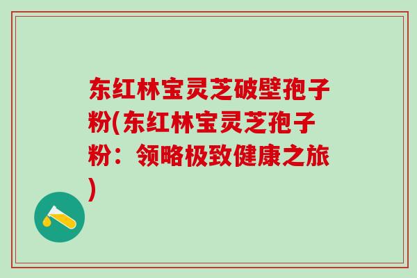 东红林宝灵芝破壁孢子粉(东红林宝灵芝孢子粉:领略极致健康之旅) 东红林宝灵芝破壁孢子粉(东红林宝灵芝孢子粉:领略极致健康之旅)
