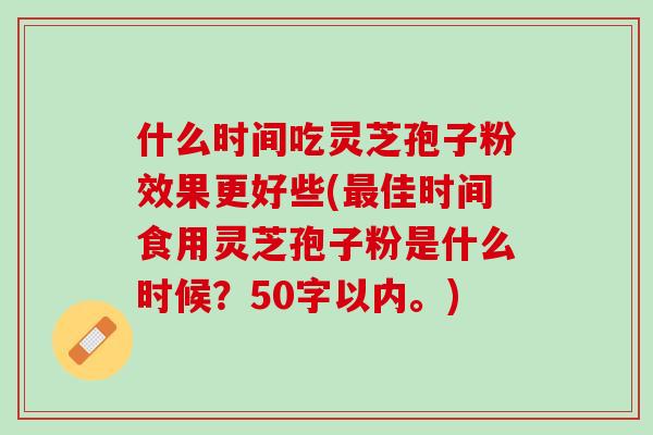 什么时间吃灵芝孢子粉效果更好些(最佳时间食用灵芝孢子粉是什么时候)