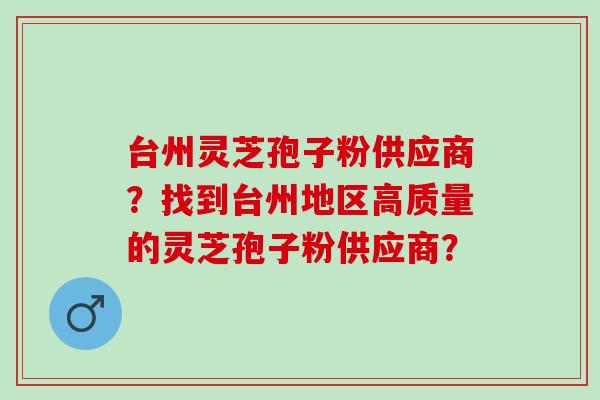 台州灵芝孢子粉供应商？找到台州地区高质量的灵芝孢子粉供应商？