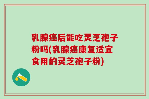 乳腺癌后能吃灵芝孢子粉吗(乳腺癌康复适宜食用的灵芝孢子粉)