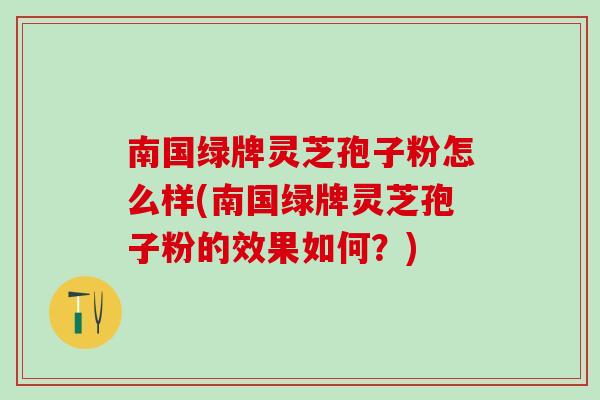 南国绿牌灵芝孢子粉怎么样(南国绿牌灵芝孢子粉的效果如何?) 南国绿牌灵芝孢子粉怎么样(南国绿牌灵芝孢子粉的效果如何?)