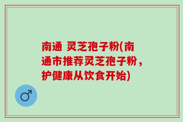 南通 灵芝孢子粉(南通市推荐灵芝孢子粉，护健康从饮食开始)