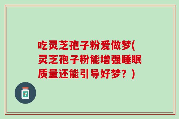 吃灵芝孢子粉爱做梦(灵芝孢子粉能增强睡眠质量还能引导好梦？)