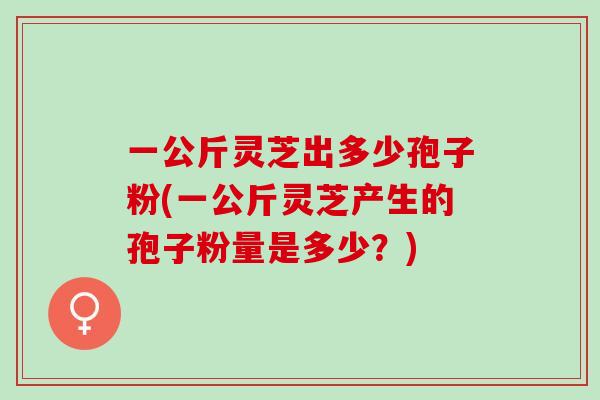 一公斤灵芝出多少孢子粉(一公斤灵芝产生的孢子粉量是多少?) 一公斤灵芝出多少孢子粉(一公斤灵芝产生的孢子粉量是多少?)