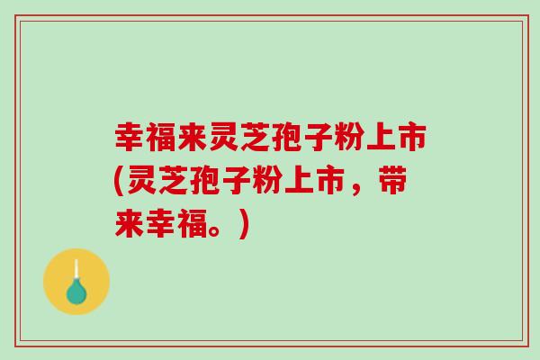 幸福来灵芝孢子粉上市(灵芝孢子粉上市,带来幸福。) 幸福来灵芝孢子粉上市(灵芝孢子粉上市,带来幸福。)