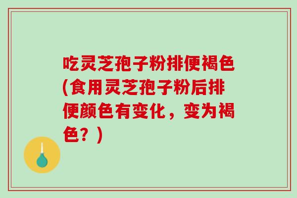 吃灵芝孢子粉排便褐色(食用灵芝孢子粉后排便颜色有变化,变为褐色?) 吃灵芝孢子粉排便褐色(食用灵芝孢子粉后排便颜色有变化,变为褐色?)