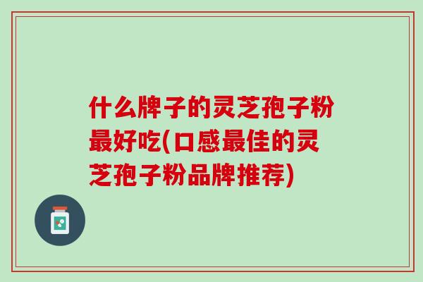 什么牌子的灵芝孢子粉好吃(口感佳的灵芝孢子粉品牌推荐) 什么牌子的灵芝孢子粉好吃(口感佳的灵芝孢子粉品牌推荐)