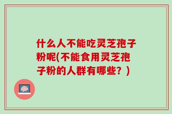 什么人不能吃灵芝孢子粉呢(不能食用灵芝孢子粉的人群有哪些？)