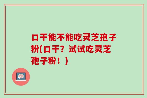 口干能不能吃灵芝孢子粉(口干？试试吃灵芝孢子粉！)