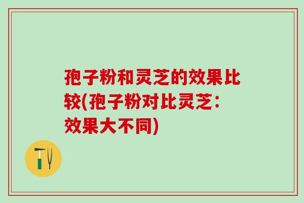 孢子粉和灵芝的效果比较(孢子粉对比灵芝：效果大不同)