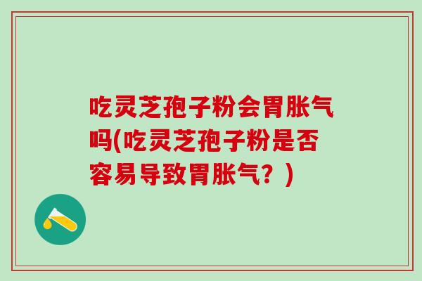 吃灵芝孢子粉会胃胀气吗(吃灵芝孢子粉是否容易导致胃胀气？)